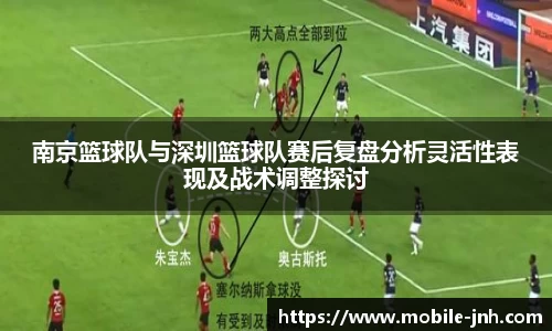南京篮球队与深圳篮球队赛后复盘分析灵活性表现及战术调整探讨
