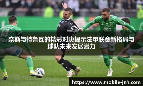 奈斯与特鲁瓦的精彩对决揭示法甲联赛新格局与球队未来发展潜力